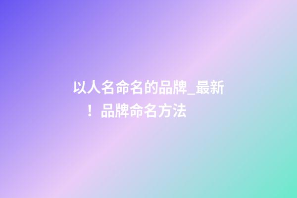 以人名命名的品牌_最新！品牌命名方法